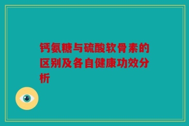 钙氨糖与硫酸软骨素的区别及各自健康功效分析
