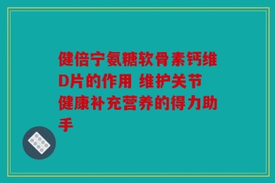 健倍宁氨糖软骨素钙维D片的作用 维护关节健康补充营养的得力助手