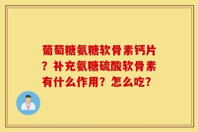 葡萄糖氨糖软骨素钙片？补充氨糖硫酸软骨素有什么作用？怎么吃？