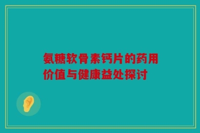 氨糖软骨素钙片的药用价值与健康益处探讨