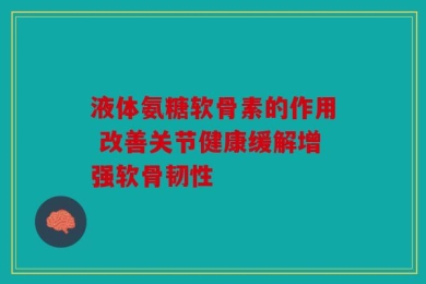 液体氨糖软骨素的作用 改善关节健康缓解增强软骨韧性