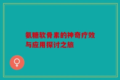 氨糖软骨素的神奇疗效与应用探讨之旅