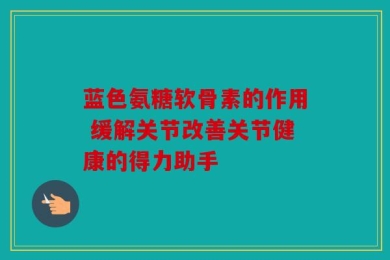 蓝色氨糖软骨素的作用 缓解关节改善关节健康的得力助手