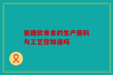 氨糖软骨素的生产原料与工艺你知道吗