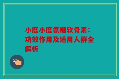小度小度氨糖软骨素：功效作用及适用人群全解析