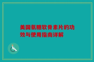 美国氨糖软骨素片的功效与使用指南详解