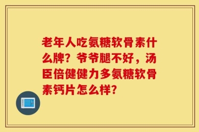 老年人吃氨糖软骨素什么牌？爷爷腿不好，汤臣倍健健力多氨糖软骨素钙片怎么样？