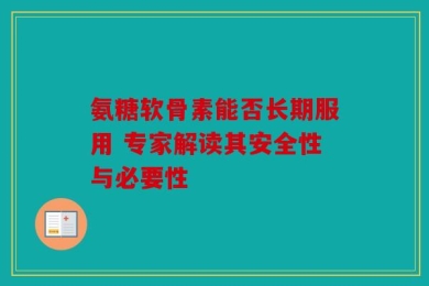 氨糖软骨素能否长期服用 专家解读其安全性与必要性
