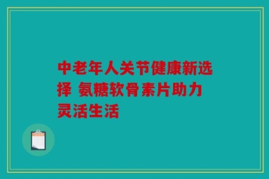 中老年人关节健康新选择 氨糖软骨素片助力灵活生活