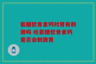 氨糖软骨素钙对胃有刺激吗 吃氨糖软骨素钙是否会刺激胃