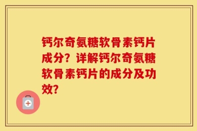 钙尔奇氨糖软骨素钙片成分？详解钙尔奇氨糖软骨素钙片的成分及功效？