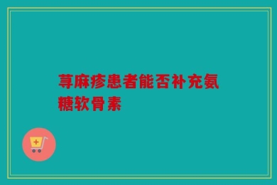 荨麻疹患者能否补充氨糖软骨素