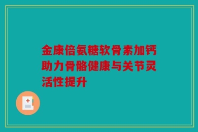 金康倍氨糖软骨素加钙助力骨骼健康与关节灵活性提升