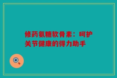 修药氨糖软骨素：呵护关节健康的得力助手