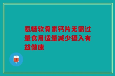 氨糖软骨素钙片无需过量食用适量减少摄入有益健康