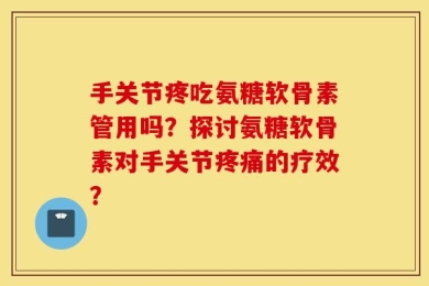 手关节疼吃氨糖软骨素管用吗？探讨氨糖软骨素对手关节疼痛的疗效？
