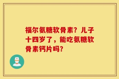 福尔氨糖软骨素？儿子十四岁了，能吃氨糖软骨素钙片吗？