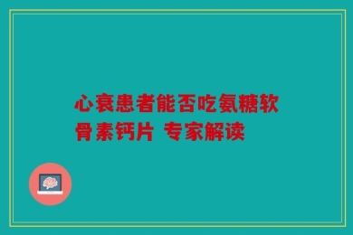 心衰患者能否吃氨糖软骨素钙片 专家解读