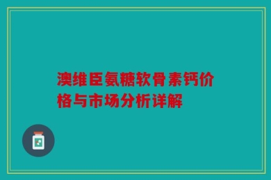 澳维臣氨糖软骨素钙价格与市场分析详解