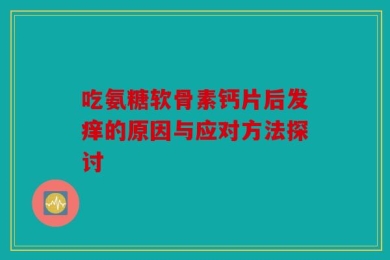 吃氨糖软骨素钙片后发痒的原因与应对方法探讨