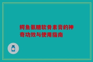 鳄鱼氨糖软骨素膏的神奇功效与使用指南