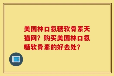 美国林口氨糖软骨素天猫网？购买美国林口氨糖软骨素的好去处？