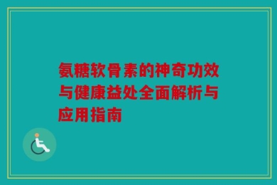 氨糖软骨素的神奇功效与健康益处全面解析与应用指南