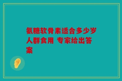 氨糖软骨素适合多少岁人群食用 专家给出答案