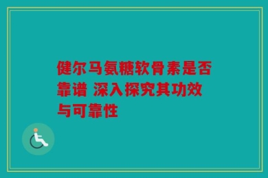 健尔马氨糖软骨素是否靠谱 深入探究其功效与可靠性