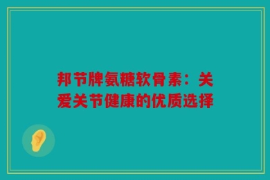 邦节牌氨糖软骨素：关爱关节健康的优质选择