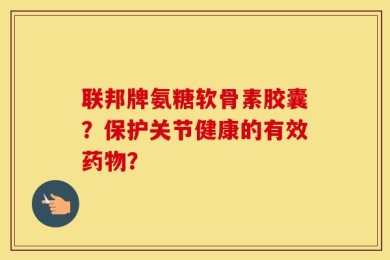 联邦牌氨糖软骨素胶囊？保护关节健康的有效药物？