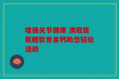 增强关节健康 澳冠臣氨糖软骨素钙助您轻松活动