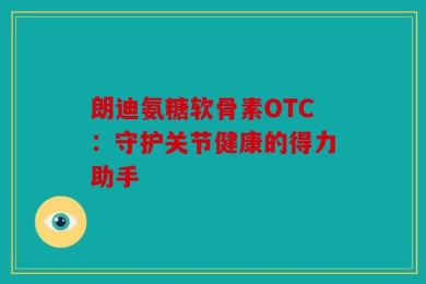 朗迪氨糖软骨素OTC：守护关节健康的得力助手