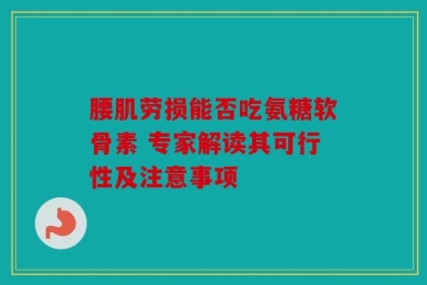 腰肌劳损能否吃氨糖软骨素 专家解读其可行性及注意事项
