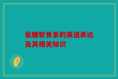 氨糖软骨素的英语表达及其相关知识