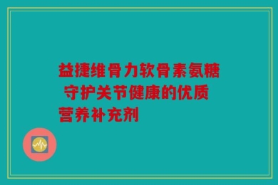 益捷维骨力软骨素氨糖 守护关节健康的优质营养补充剂