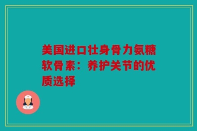 美国进口壮身骨力氨糖软骨素：养护关节的优质选择