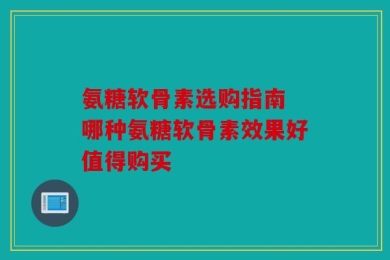 氨糖软骨素选购指南 哪种氨糖软骨素效果好值得购买