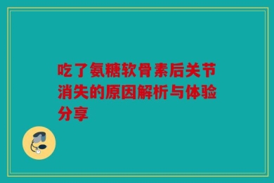 吃了氨糖软骨素后关节消失的原因解析与体验分享
