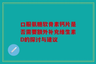 口服氨糖软骨素钙片是否需要额外补充维生素D的探讨与建议