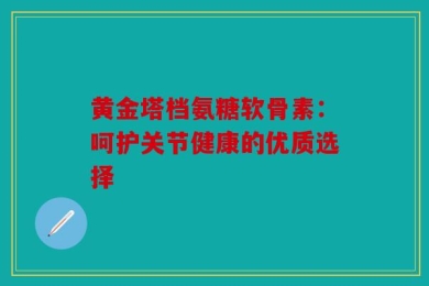 黄金塔档氨糖软骨素：呵护关节健康的优质选择