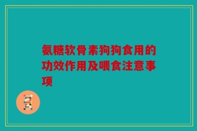 氨糖软骨素狗狗食用的功效作用及喂食注意事项