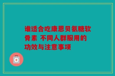 谁适合吃康恩贝氨糖软骨素 不同人群服用的功效与注意事项
