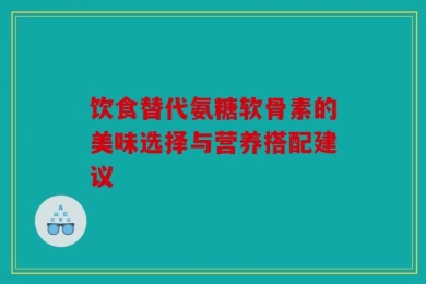 饮食替代氨糖软骨素的美味选择与营养搭配建议