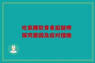 吃氨糖软骨素后腿疼 探究原因及应对措施