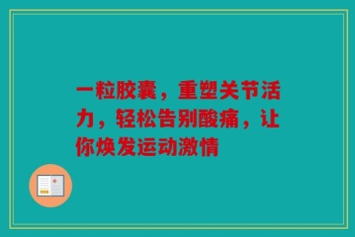一粒胶囊，重塑关节活力，轻松告别酸痛，让你焕发运动激情