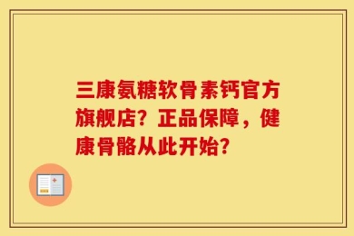 三康氨糖软骨素钙官方旗舰店？正品保障，健康骨骼从此开始？