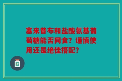 塞来昔布和盐酸氨基葡萄糖能否同食？谨慎使用还是绝佳搭配？