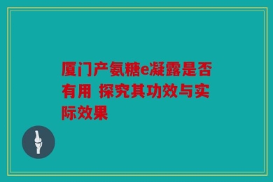 厦门产氨糖e凝露是否有用 探究其功效与实际效果