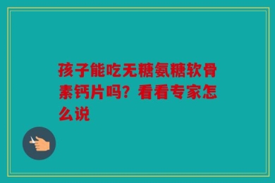 孩子能吃无糖氨糖软骨素钙片吗？看看专家怎么说